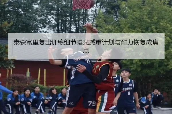 泰森富里复出训练细节曝光减重计划与耐力恢复成焦点
